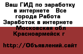 Ваш ГИД по заработку в интернете - Все города Работа » Заработок в интернете   . Московская обл.,Красноармейск г.